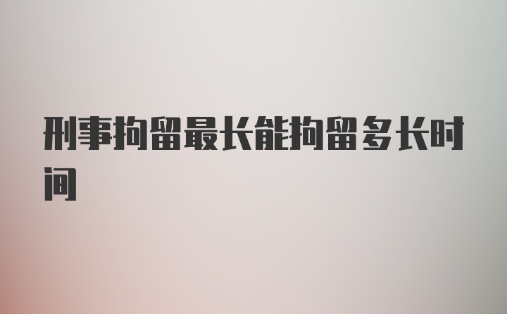 刑事拘留最长能拘留多长时间