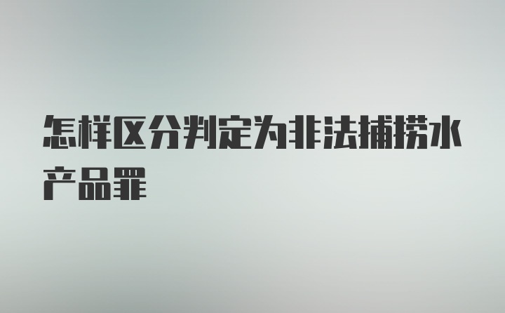 怎样区分判定为非法捕捞水产品罪