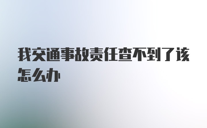 我交通事故责任查不到了该怎么办