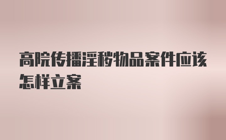 高院传播淫秽物品案件应该怎样立案