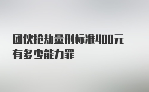 团伙抢劫量刑标准400元有多少能力罪