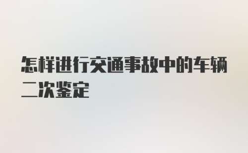 怎样进行交通事故中的车辆二次鉴定