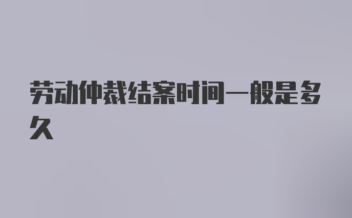 劳动仲裁结案时间一般是多久