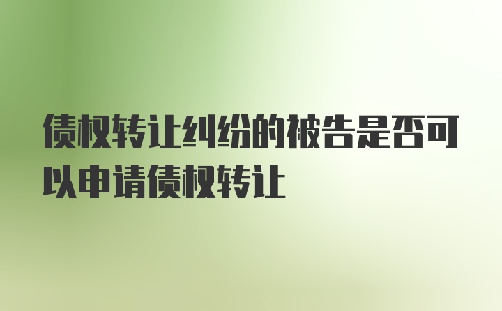 债权转让纠纷的被告是否可以申请债权转让