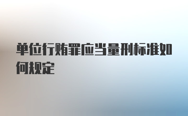 单位行贿罪应当量刑标准如何规定