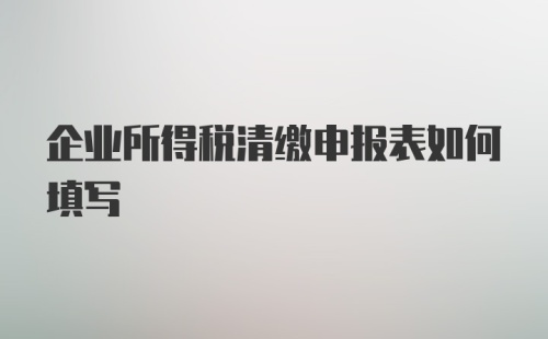 企业所得税清缴申报表如何填写