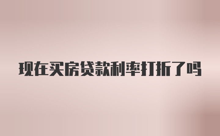 现在买房贷款利率打折了吗