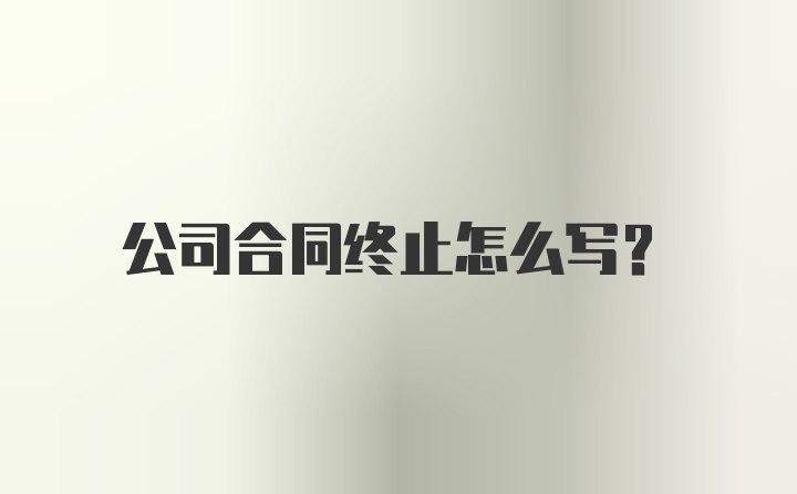 公司合同终止怎么写？