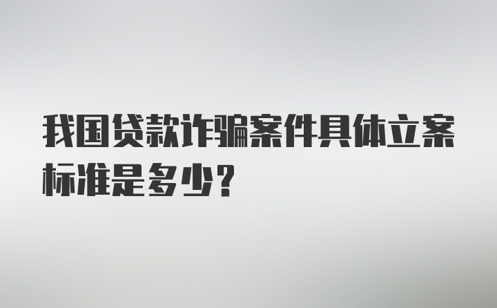 我国贷款诈骗案件具体立案标准是多少?