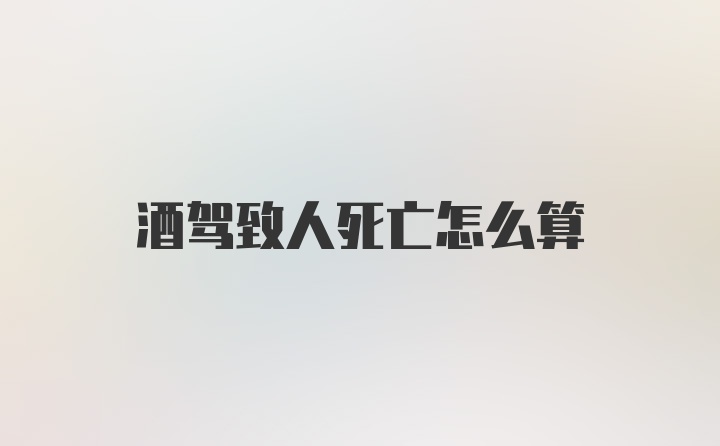 酒驾致人死亡怎么算