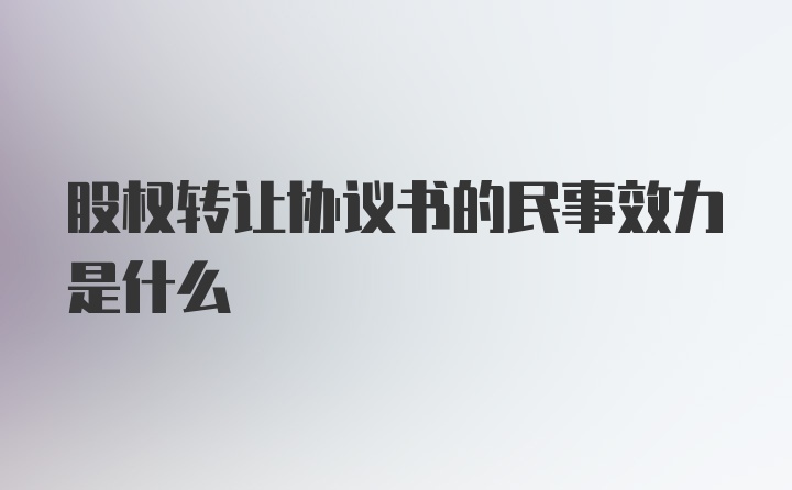 股权转让协议书的民事效力是什么