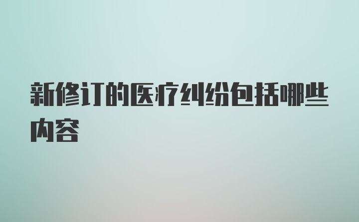 新修订的医疗纠纷包括哪些内容