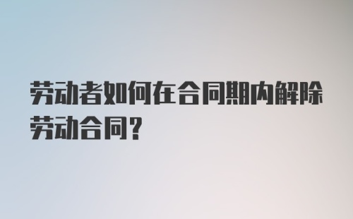 劳动者如何在合同期内解除劳动合同？