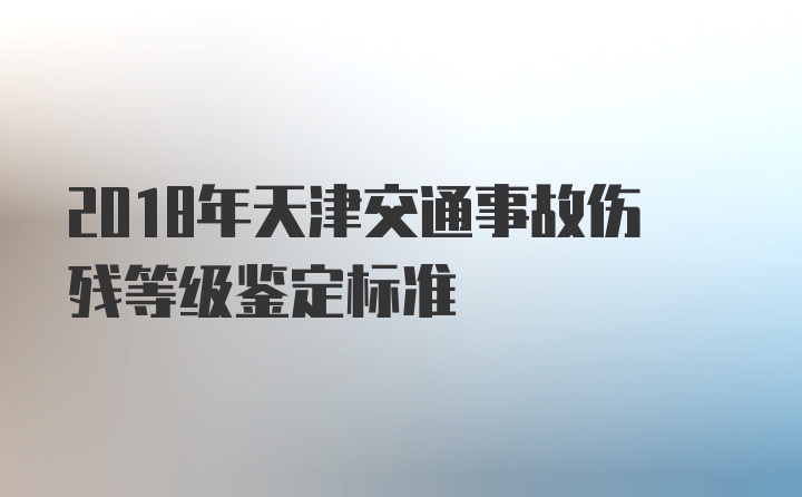 2018年天津交通事故伤残等级鉴定标准