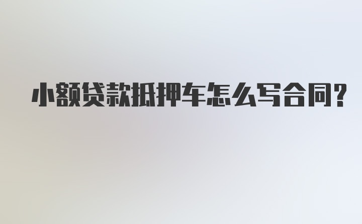 小额贷款抵押车怎么写合同?