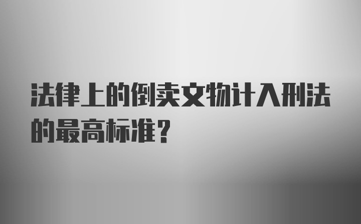 法律上的倒卖文物计入刑法的最高标准？