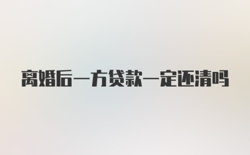 离婚后一方贷款一定还清吗