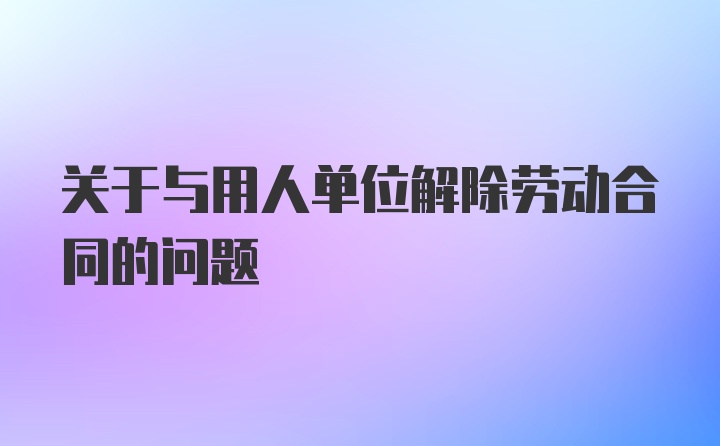 关于与用人单位解除劳动合同的问题