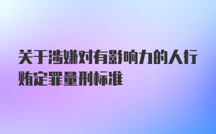 关于涉嫌对有影响力的人行贿定罪量刑标准