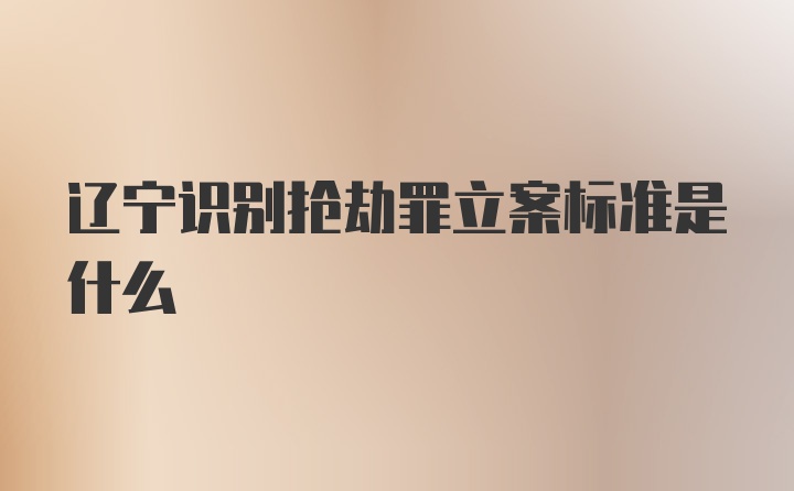 辽宁识别抢劫罪立案标准是什么