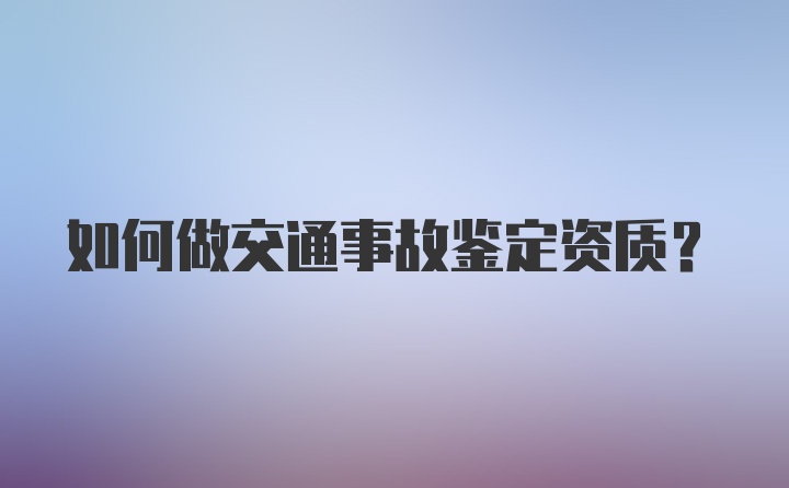 如何做交通事故鉴定资质？