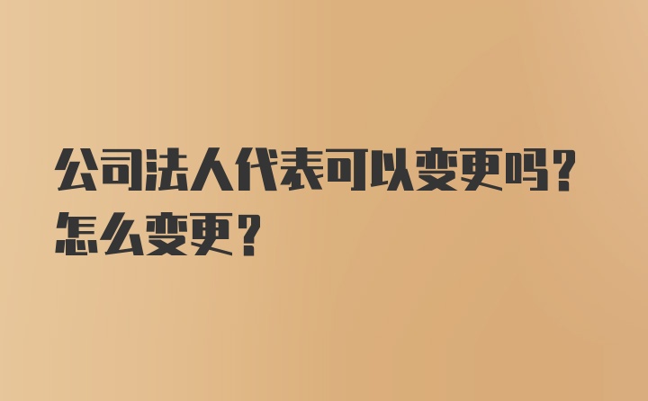 公司法人代表可以变更吗？怎么变更？