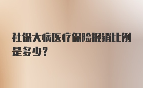 社保大病医疗保险报销比例是多少?