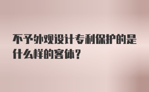 不予外观设计专利保护的是什么样的客体？