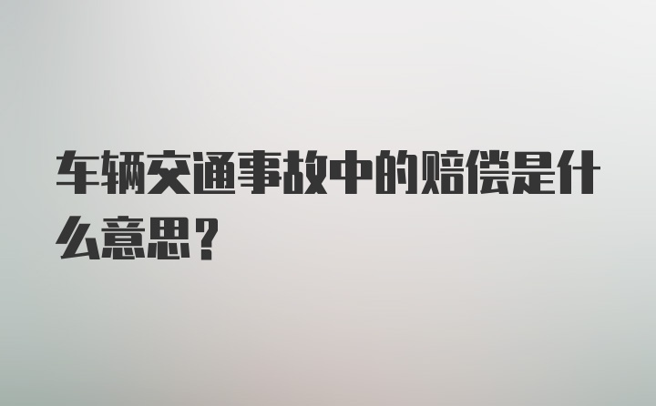 车辆交通事故中的赔偿是什么意思？