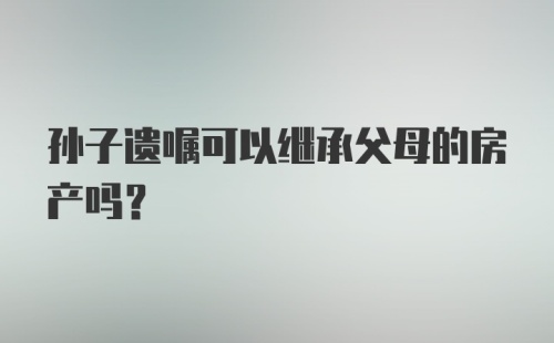 孙子遗嘱可以继承父母的房产吗?