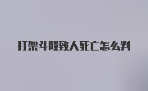 打架斗殴致人死亡怎么判