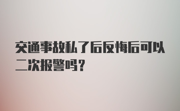 交通事故私了后反悔后可以二次报警吗？