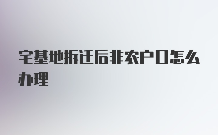 宅基地拆迁后非农户口怎么办理