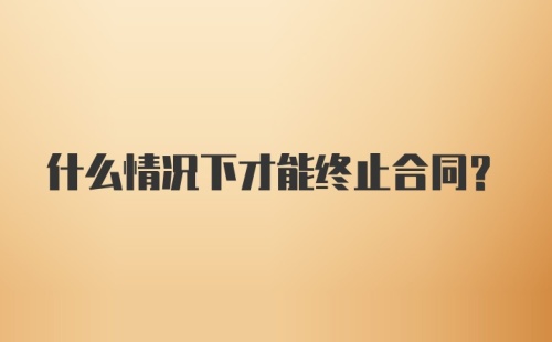 什么情况下才能终止合同?