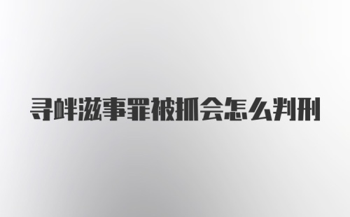 寻衅滋事罪被抓会怎么判刑