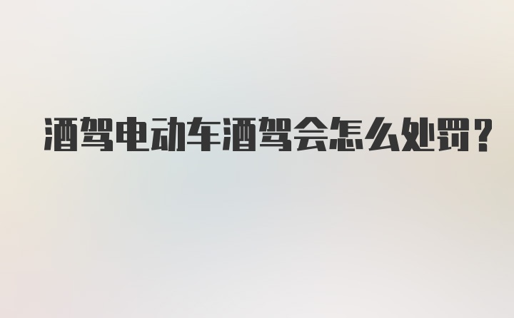 酒驾电动车酒驾会怎么处罚？
