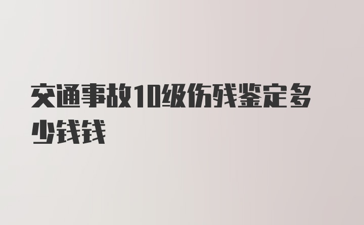 交通事故10级伤残鉴定多少钱钱