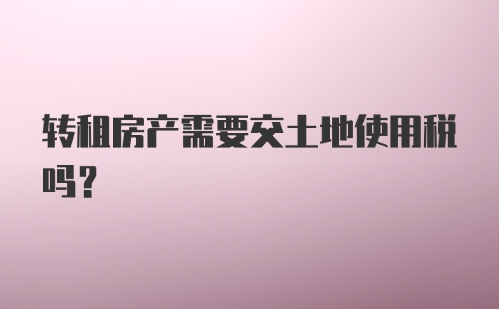 转租房产需要交土地使用税吗？