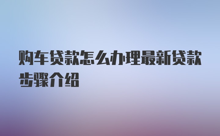 购车贷款怎么办理最新贷款步骤介绍