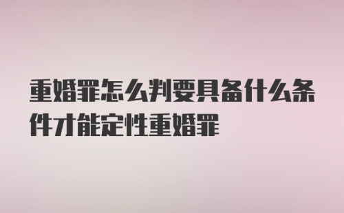 重婚罪怎么判要具备什么条件才能定性重婚罪