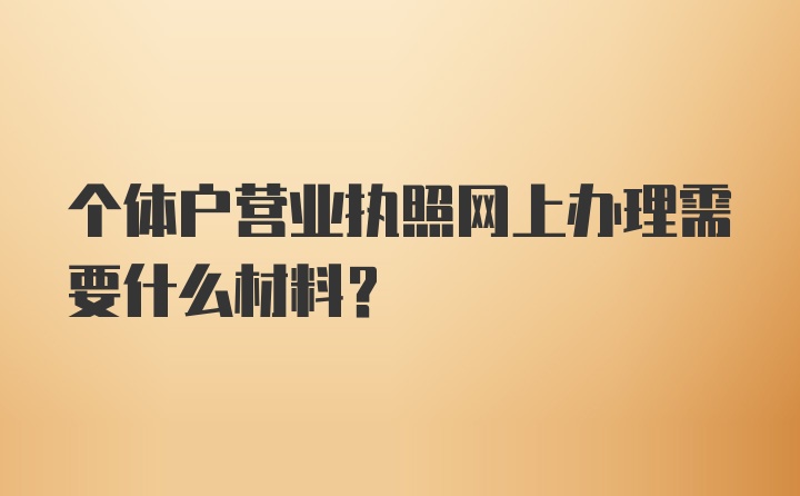 个体户营业执照网上办理需要什么材料？
