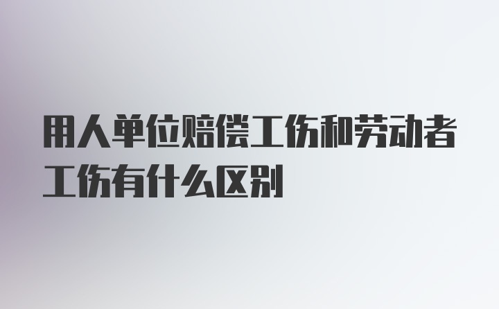 用人单位赔偿工伤和劳动者工伤有什么区别