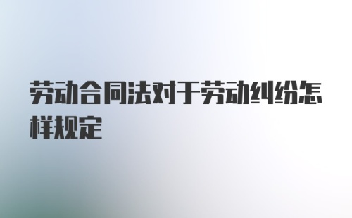 劳动合同法对于劳动纠纷怎样规定