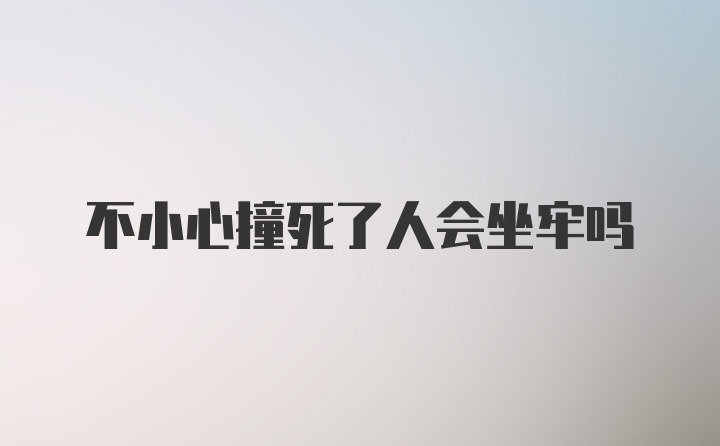 不小心撞死了人会坐牢吗