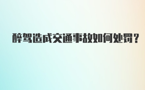 醉驾造成交通事故如何处罚？