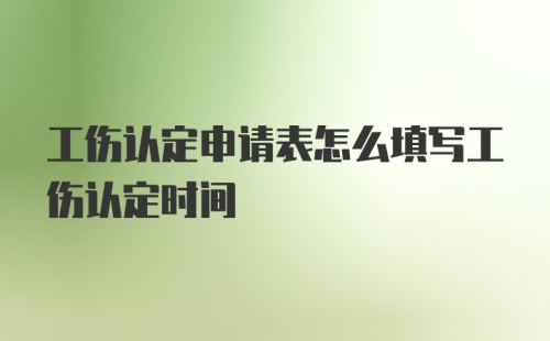 工伤认定申请表怎么填写工伤认定时间