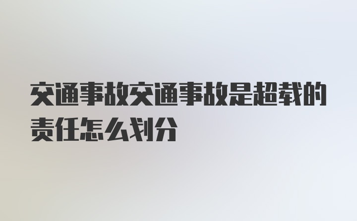 交通事故交通事故是超载的责任怎么划分