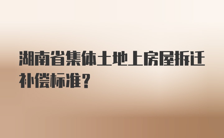 湖南省集体土地上房屋拆迁补偿标准?