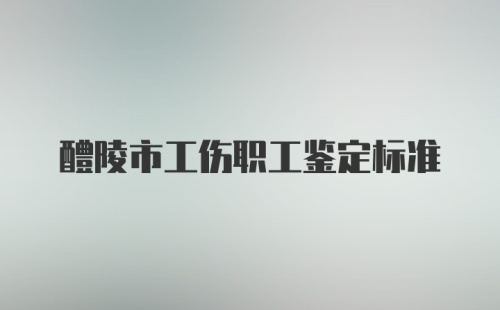 醴陵市工伤职工鉴定标准