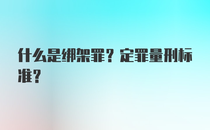 什么是绑架罪？定罪量刑标准？